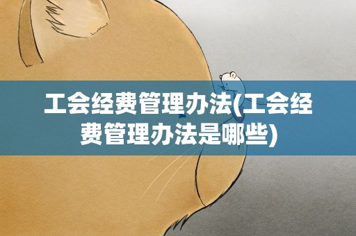 工会经费管理办法(工会经费管理办法是哪些)