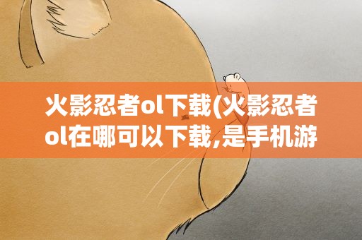 火影忍者ol下载(火影忍者ol在哪可以下载,是手机游戏还是电脑游戏)