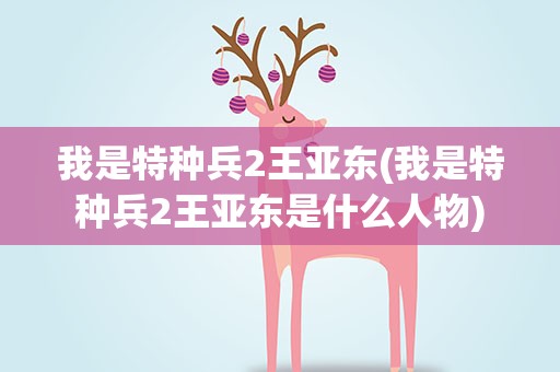 我是特种兵2王亚东(我是特种兵2王亚东是什么人物)