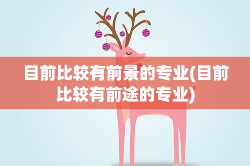 目前比较有前景的专业(目前比较有前途的专业)