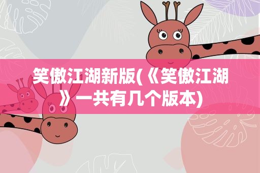 笑傲江湖新版(《笑傲江湖》一共有几个版本)