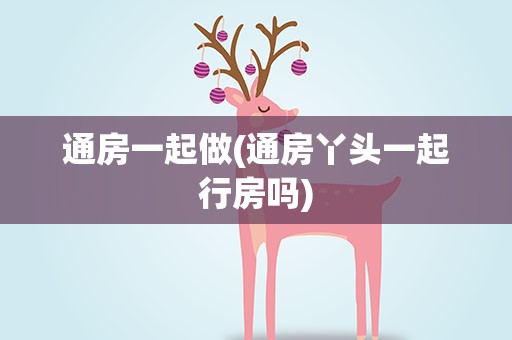 通房一起做(通房丫头一起行房吗)