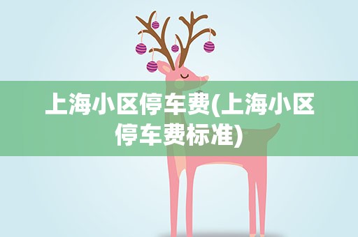 上海小区停车费(上海小区停车费标准)