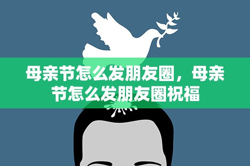 母亲节怎么发朋友圈，母亲节怎么发朋友圈祝福