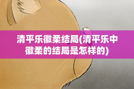 清平乐徽柔结局(清平乐中徽柔的结局是怎样的)