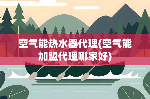 空气能热水器代理(空气能加盟代理哪家好)