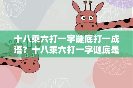 十八乘六打一字谜底打一成语？十八乘六打一字谜底是什么