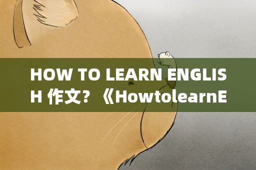 HOW TO LEARN ENGLISH 作文？《HowtolearnEnglish》作文怎样写