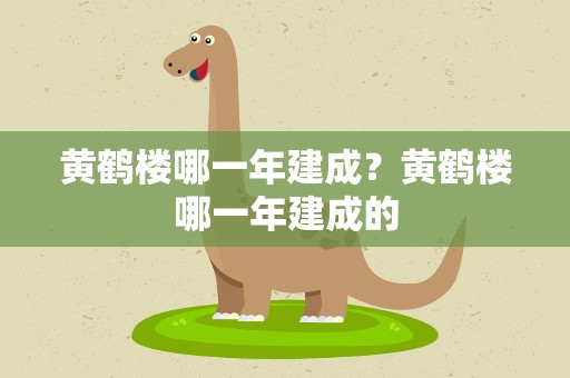 黄鹤楼哪一年建成？黄鹤楼哪一年建成的