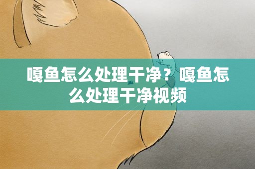 嘎鱼怎么处理干净？嘎鱼怎么处理干净视频
