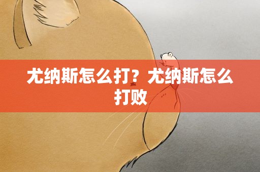 尤纳斯怎么打？尤纳斯怎么打败