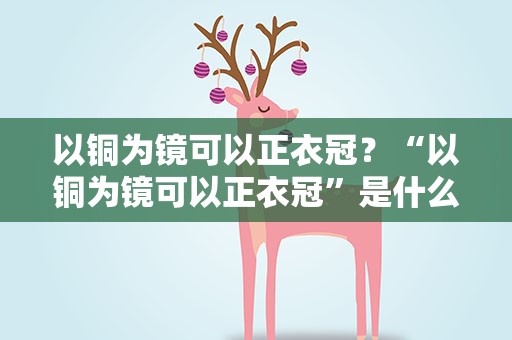 以铜为镜可以正衣冠？“以铜为镜可以正衣冠”是什么意思