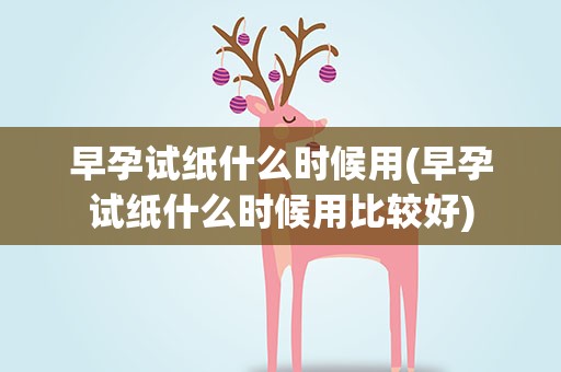 早孕试纸什么时候用(早孕试纸什么时候用比较好)