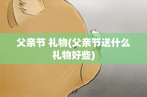 父亲节 礼物(父亲节送什么礼物好些)