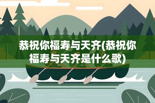 恭祝你福寿与天齐(恭祝你福寿与天齐是什么歌)
