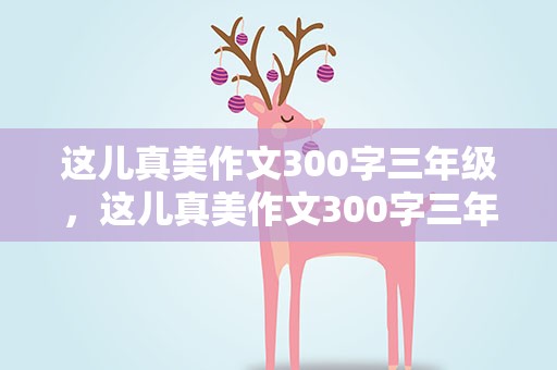 这儿真美作文300字三年级，这儿真美作文300字三年级上册