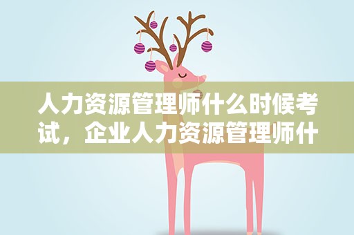人力资源管理师什么时候考试，企业人力资源管理师什么时候考试