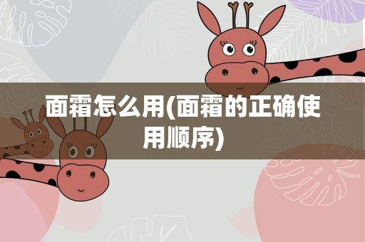 面霜怎么用(面霜的正确使用顺序)