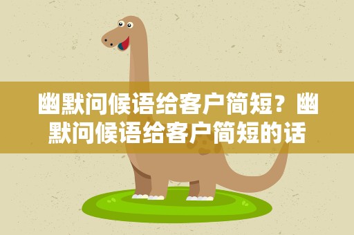 幽默问候语给客户简短？幽默问候语给客户简短的话
