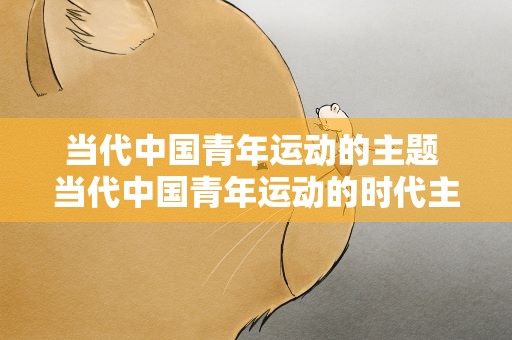 当代中国青年运动的主题 当代中国青年运动的时代主题