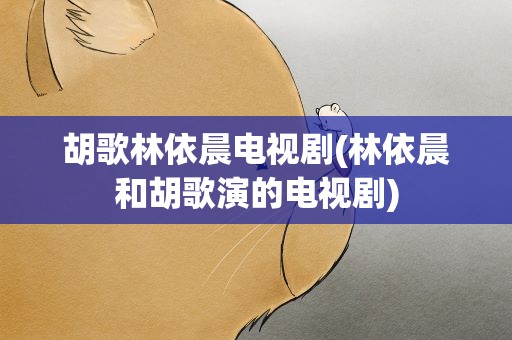 胡歌林依晨电视剧(林依晨和胡歌演的电视剧)