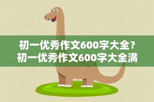 初一优秀作文600字大全？初一优秀作文600字大全满