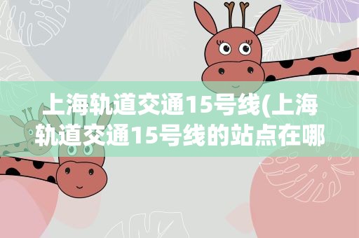 上海轨道交通15号线(上海轨道交通15号线的站点在哪)