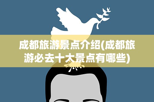 成都旅游景点介绍(成都旅游必去十大景点有哪些)