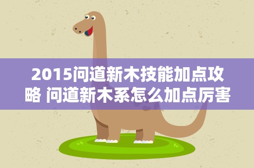 2015问道新木技能加点攻略 问道新木系怎么加点厉害