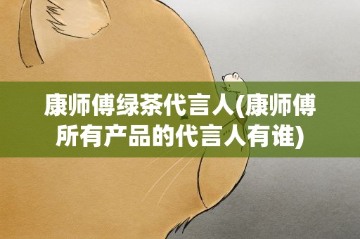 康师傅绿茶代言人(康师傅所有产品的代言人有谁)