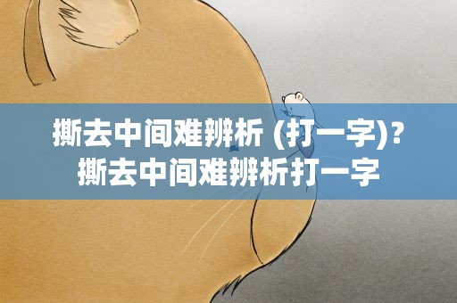 撕去中间难辨析 (打一字)？撕去中间难辨析打一字