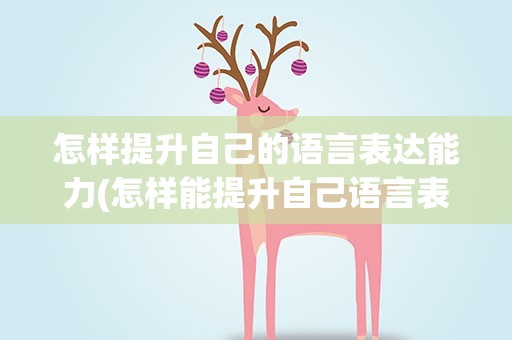 怎样提升自己的语言表达能力(怎样能提升自己语言表达能力)