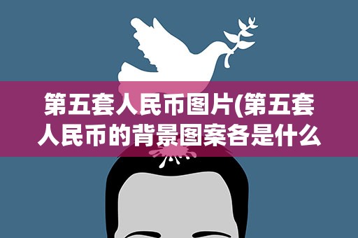 第五套人民币图片(第五套人民币的背景图案各是什么)