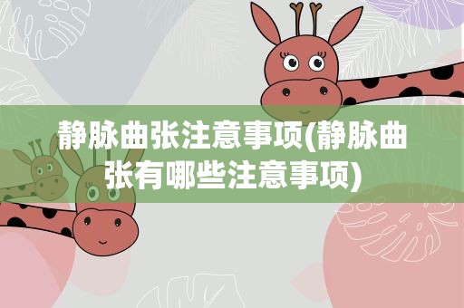 静脉曲张注意事项(静脉曲张有哪些注意事项)