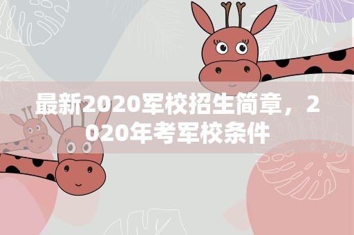 最新2020军校招生简章，2020年考军校条件
