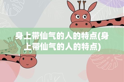 身上带仙气的人的特点(身上带仙气的人的特点)