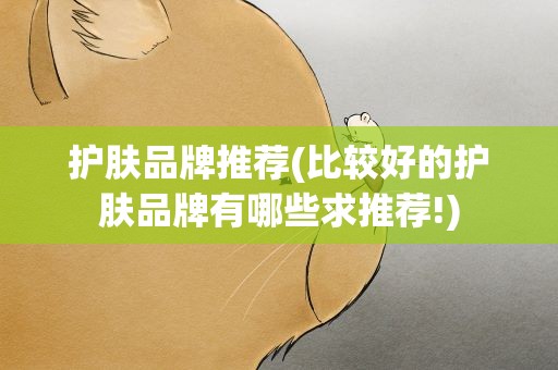 护肤品牌推荐(比较好的护肤品牌有哪些求推荐!)