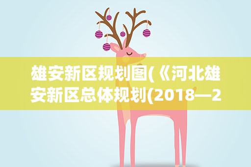 雄安新区规划图(《河北雄安新区总体规划(2018—2035年)》的内容是什么)