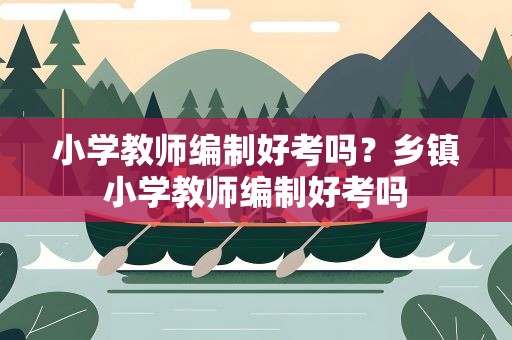 小学教师编制好考吗？乡镇小学教师编制好考吗