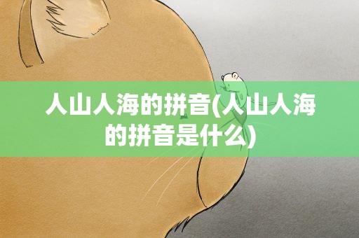 人山人海的拼音(人山人海的拼音是什么)