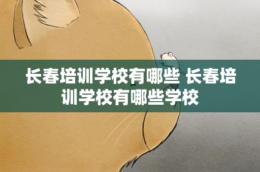 长春培训学校有哪些 长春培训学校有哪些学校