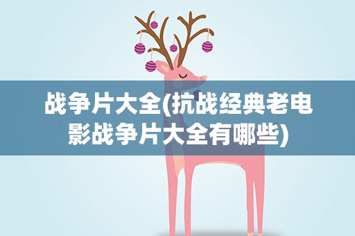战争片大全(抗战经典老电影战争片大全有哪些)