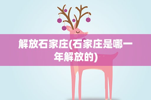 解放石家庄(石家庄是哪一年解放的)