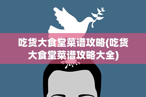 吃货大食堂菜谱攻略(吃货大食堂菜谱攻略大全)