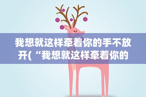 我想就这样牵着你的手不放开(“我想就这样牵着你的手不放开……”是哪首歌的歌词)