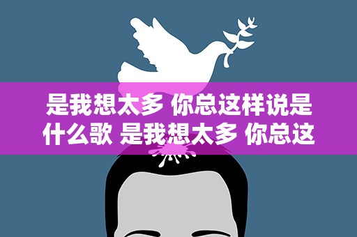 是我想太多 你总这样说是什么歌 是我想太多 你总这样说是什么歌名