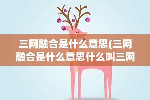 三网融合是什么意思(三网融合是什么意思什么叫三网融合)