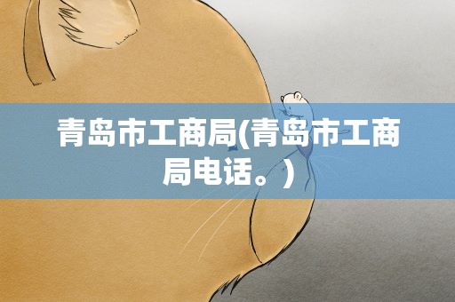 青岛市工商局(青岛市工商局电话。)