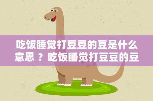 吃饭睡觉打豆豆的豆是什么意思 ？吃饭睡觉打豆豆的豆是什么意思