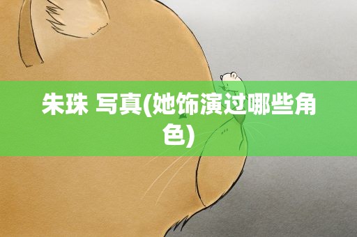 朱珠 写真(她饰演过哪些角色)